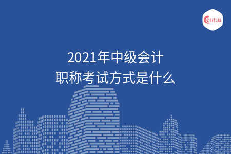 2021年中級會計職稱考試方式是什么