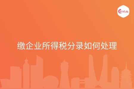 缴企业所得税分录如何处理 缴企业所得税分录如何处理