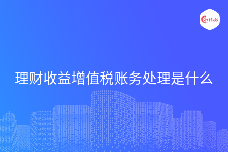 理财收益增值税账务处理是什么