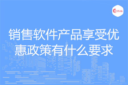 销售软件产品享受优惠政策有什么要求