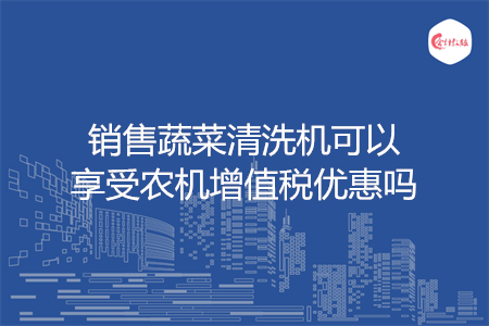 销售蔬菜清洗机可以享受农机增值税优惠吗