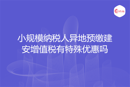 小规模纳税人异地预缴建安增值税有特殊优惠吗