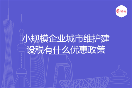 小規(guī)模企業(yè)城市維護(hù)建設(shè)稅有什么優(yōu)惠政策