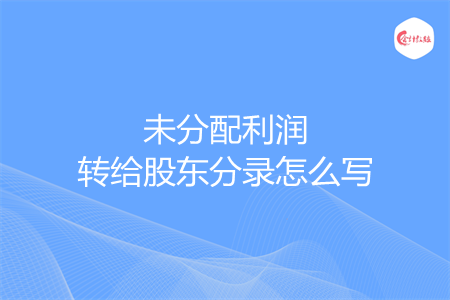 未分配利润转给股东分录怎么写