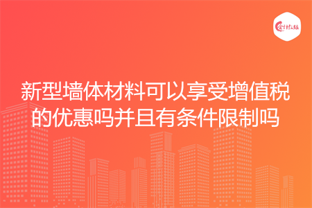 新型墙体材料可以享受增值税的优惠吗并且有条件限制吗