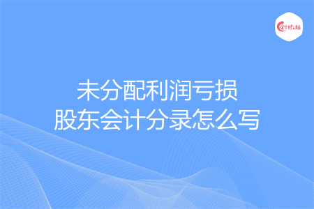 未分配利润亏损股东会计分录怎么写