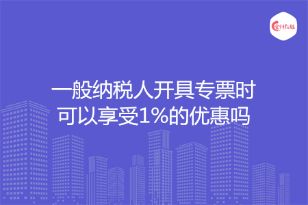 一般纳税人开具专票时可以享受1%的优惠吗