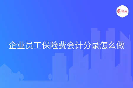 企业员工保险费会计分录怎么做 企业员工保险费会计分录怎么做