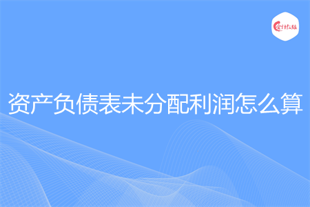 资产负债表未分配利润怎么算