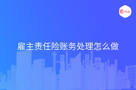 雇主责任险账务处理怎么做 雇主责任险账务处理怎么做