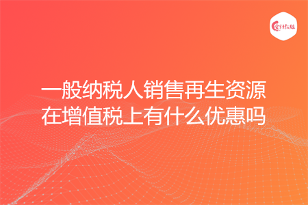 一般纳税人销售再生资源在增值税上有什么优惠吗