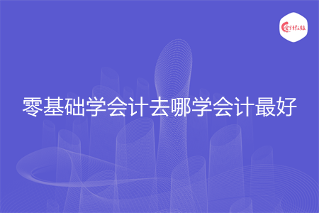 零基础学会计去哪学会计最好