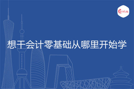想干会计零基础从哪里开始学 想干会计零基础从哪里开始学