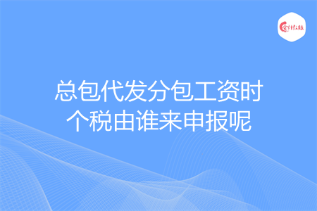 总包代发分包工资时个税由谁来申报呢