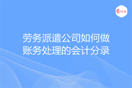 劳务派遣公司如何做账务处理的会计分录