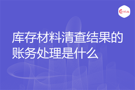 库存材料清查结果的账务处理是什么 库存材料清查结果的账务处理是什么