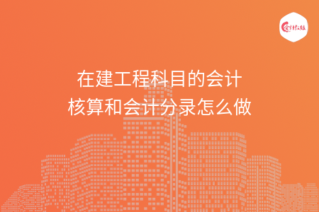 在建工程科目的会计核算和会计分录怎么做