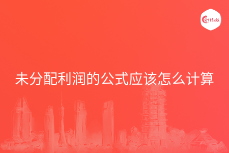 未分配利润的公式应该怎么计算 未分配利润的公式应该怎么计算