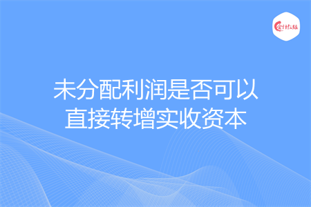 未分配利润是否可以直接转增实收资本