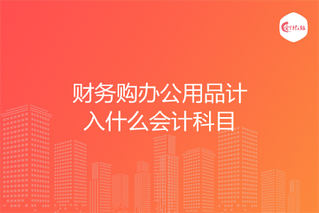 财务购办公用品计入什么会计科目 财务购办公用品计入什么会计科目