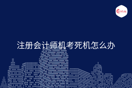 注冊(cè)會(huì)計(jì)師機(jī)考死機(jī)怎么辦