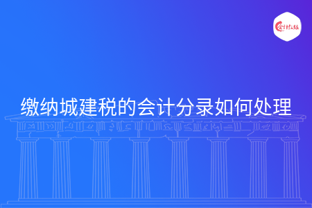 缴纳城建税的会计分录如何处理 缴纳城建税的会计分录如何处理