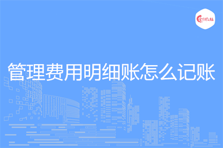 管理费用明细账怎么记账