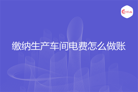 缴纳生产车间电费怎么做账