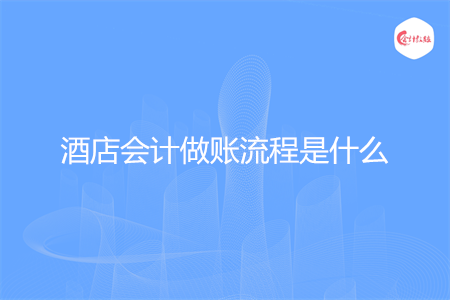 酒店会计做账流程是什么