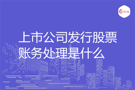 上市公司发行股票账务处理是什么