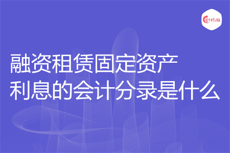 融资租赁固定资产利息的会计分录是什么