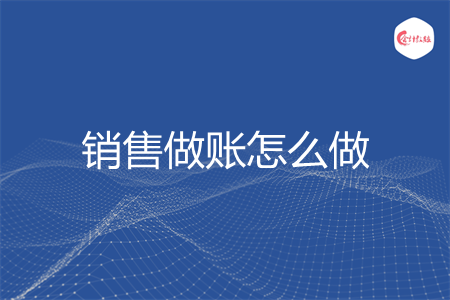销售做账怎么做 销售做账怎么做