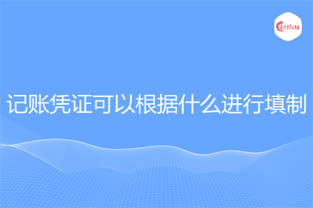 记账凭证可以根据什么进行填制