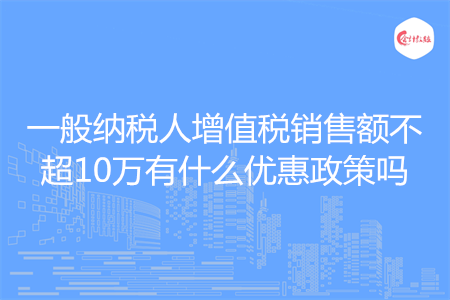 一般纳税人增值税销售额不超10万有什么优惠政策吗
