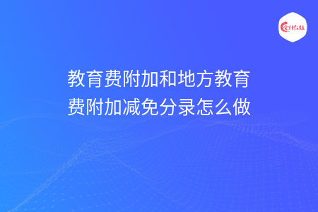 教育费附加和地方教育费附加减免分录怎么做