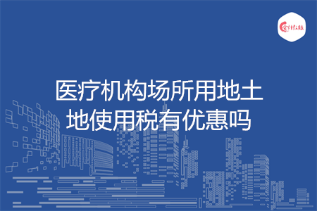 醫(yī)療機(jī)構(gòu)場所用地土地使用稅有優(yōu)惠嗎