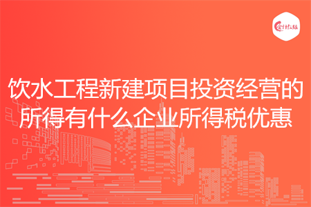 饮水工程新建项目投资经营的所得有什么企业所得税优惠