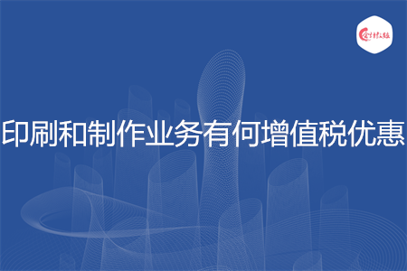 印刷和制作业务有何增值税优惠
