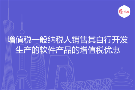 增值税一般纳税人销售其自行开发生产的软件产品的增值税优惠