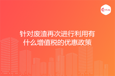 针对废渣再次进行利用有什么增值税的优惠政策