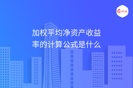 加权平均净资产收益率的计算公式是什么 加权平均净资产收益率的计算公式是什么