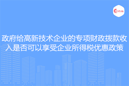 政府给高新技术企业的专项财政拨款收入是否可以享受企业所得税优惠政策