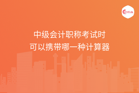 中級會計職稱考試時可以攜帶哪一種計算器