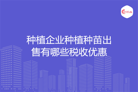 种植企业种植种苗出售有哪些税收优惠