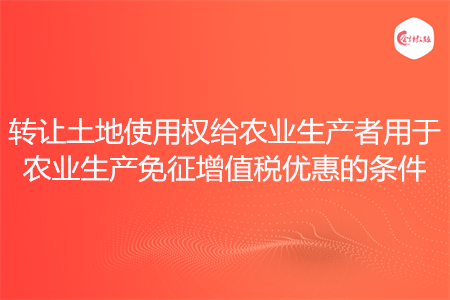 转让土地使用权给农业生产者用于农业生产免征增值税优惠的条件