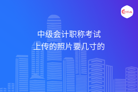 中級(jí)會(huì)計(jì)職稱考試上傳的照片要幾寸的