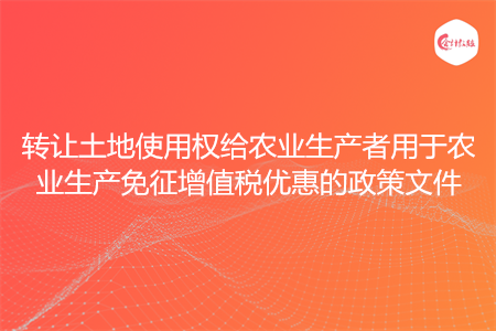 转让土地使用权给农业生产者用于农业生产免征增值税优惠的政策文件