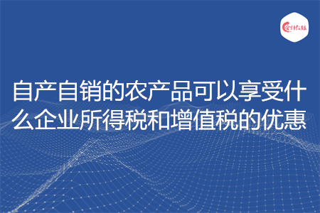 自产自销的农产品可以享受什么企业所得税和增值税的优惠