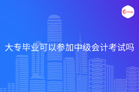 大專畢業(yè)可以參加中級(jí)會(huì)計(jì)考試嗎