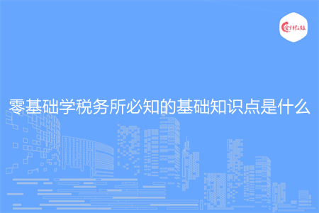 零基础学税务所必知的基础知识点是什么